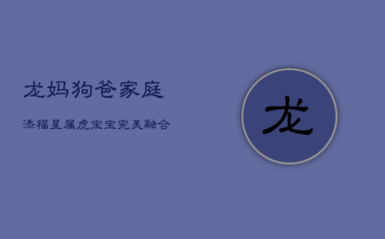 龙妈狗爸家庭添福星：属虎宝宝完美融合爸妈性格
