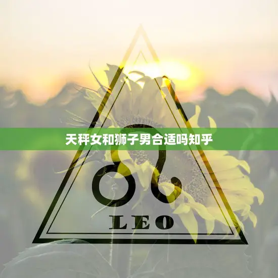 天秤女和狮子男合适吗知乎(星座配对分析)