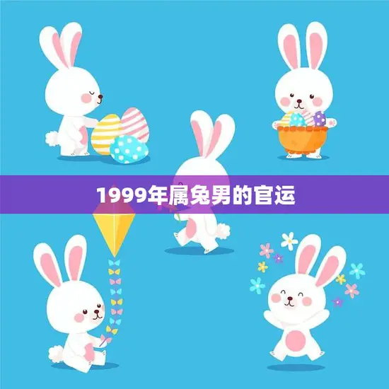 1999年属兔男的官运(事业顺风顺水官运亨通)