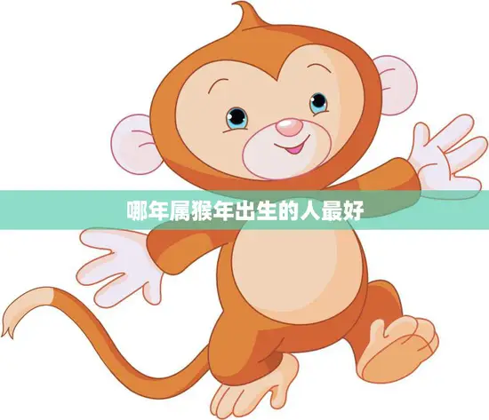 哪年属猴年出生的人最好(猴年人的优点与劣势分析)