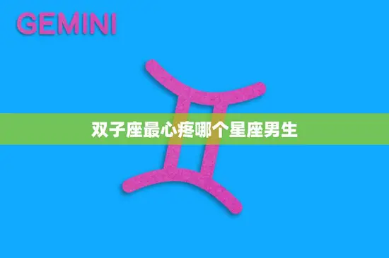 双子座最心疼哪个星座男生(揭秘这个星座男生最容易让双子座心疼)