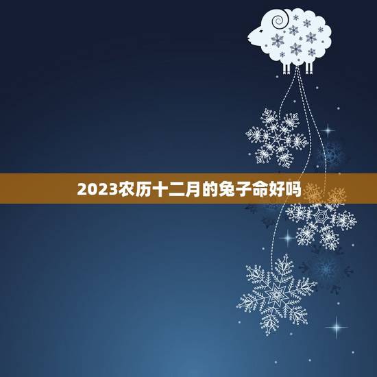 2023农历十二月的兔子命好吗(详解兔子命运势)