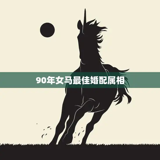 90年女马最佳婚配属相(揭秘哪些属相最适合)
