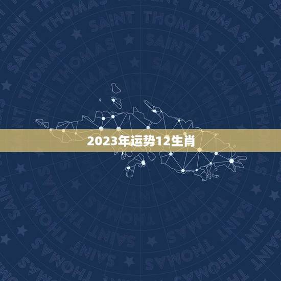 2023年运势12生肖(吉凶难测运势多变)
