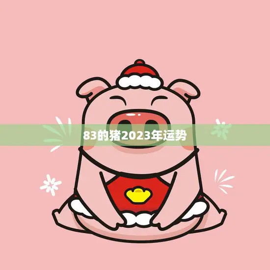 83的猪2023年运势(财运亨通事业顺利爱情甜蜜)