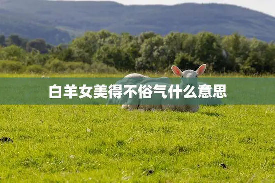 白羊女美得不俗气什么意思(探究白羊女的独特魅力)