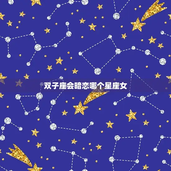 双子座会暗恋哪个星座女(介绍双子座心仪的星座女性)