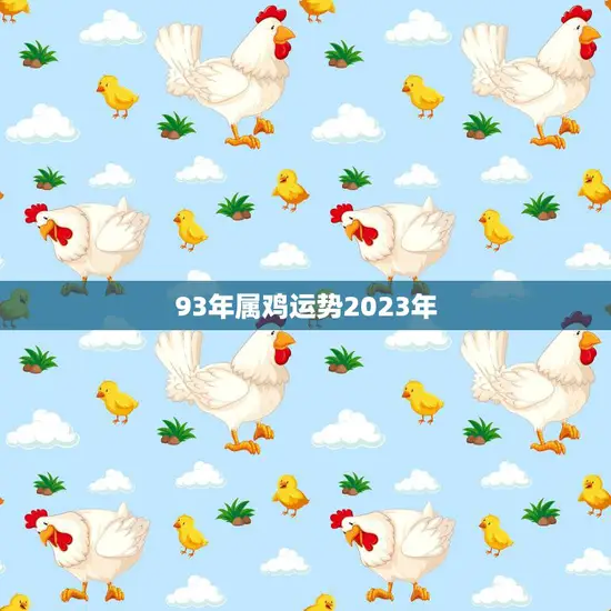 93年属鸡运势2023年(鸡年大吉财运亨通)