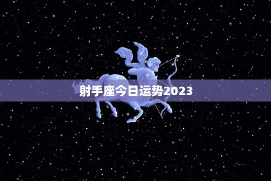 射手座今日运势2023(财运亨通事业顺利)