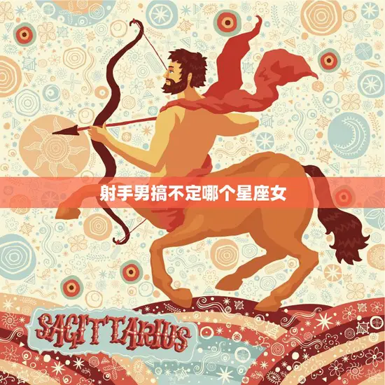 射手男搞不定哪个星座女(星座配对大揭秘)