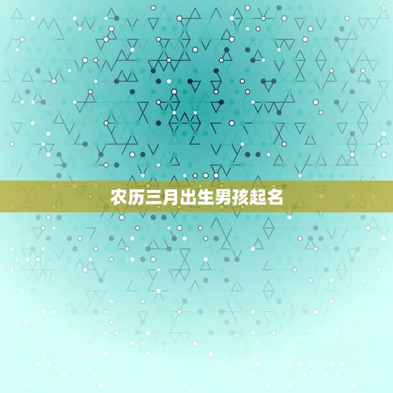 农历三月出生男孩起名(如何选取有意义的名字)