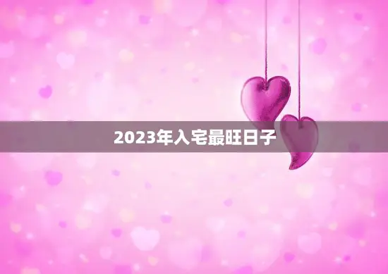 2023年入宅最旺日子(揭秘哪一天最适合搬家入新居)