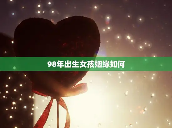 98年出生女孩姻缘如何(探究缘分是天定还是靠自己)