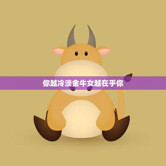 你越冷淡金牛女越在乎你(如何让金牛女更加爱你)