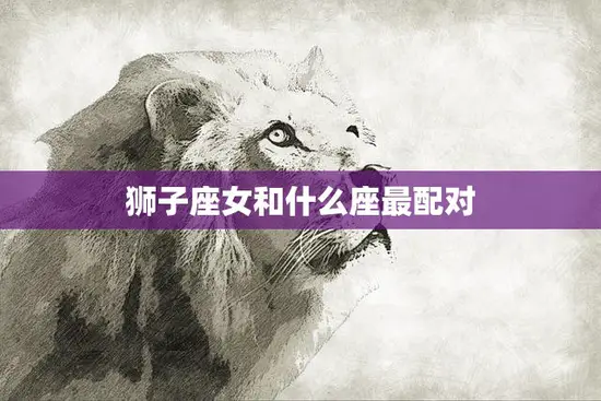 狮子座女和什么座最配对(完美星座组合揭秘)
