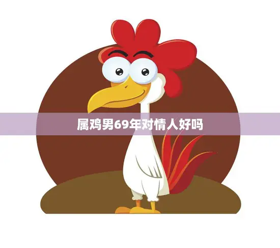 属鸡男69年对情人好吗(解析属鸡男性格特点及恋爱表现)