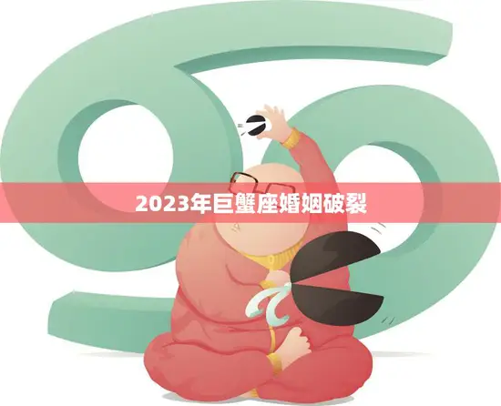 2023年巨蟹座婚姻破裂(星座预测巨蟹座的婚姻关系将面临巨大考验)