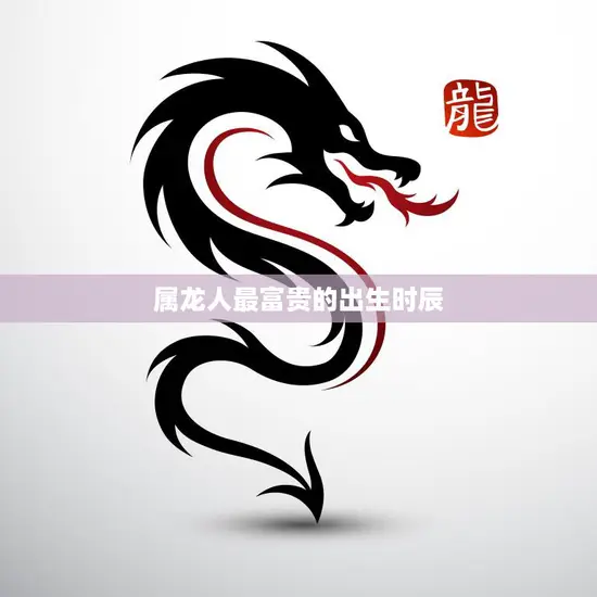 属龙人最富贵的出生时辰(揭秘这个时辰让你财源滚滚事业蒸蒸日上)