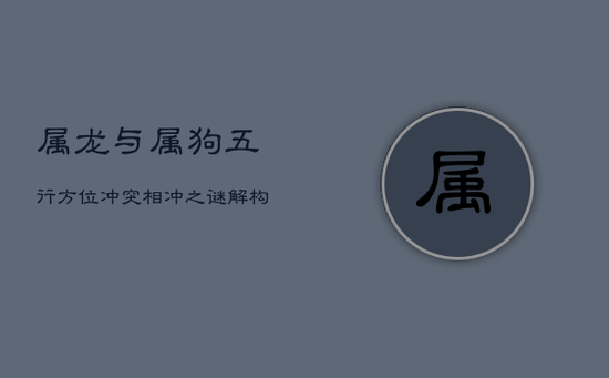 属龙与属狗：五行方位冲突，相冲之谜解构