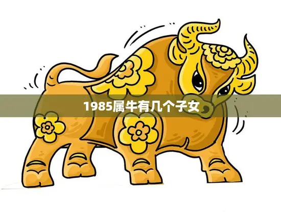 1985属牛有几个子女(解密属牛人的子女运势)