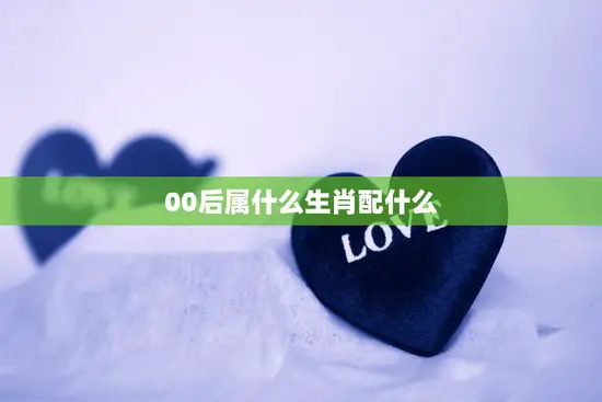 00后属什么生肖配什么(十二生肖大揭秘)