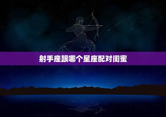 射手座跟哪个星座配对闺蜜(最佳组合大揭秘)