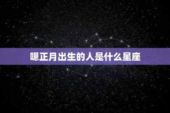 嗯正月出生的人是什么星座(揭秘正月出生者的星座归属)