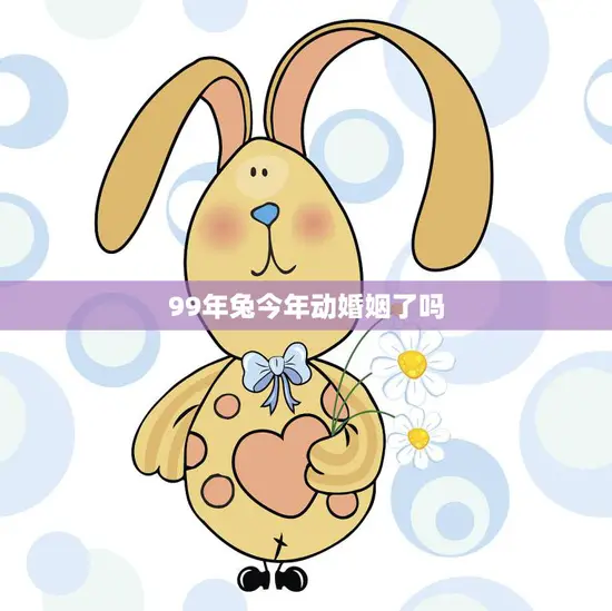 99年兔今年动婚姻了吗(2023年兔子婚姻运势大揭秘)