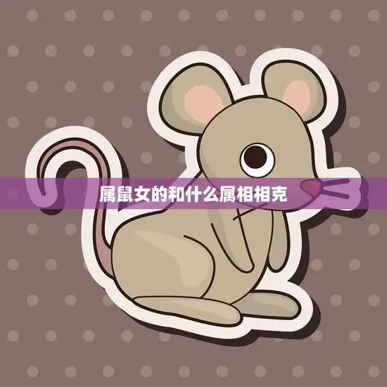 属鼠女的和什么属相相克(如何避免冲突)