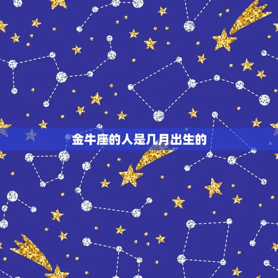 金牛座的人是几月出生的(介绍金牛座的星座特征和出生月份)