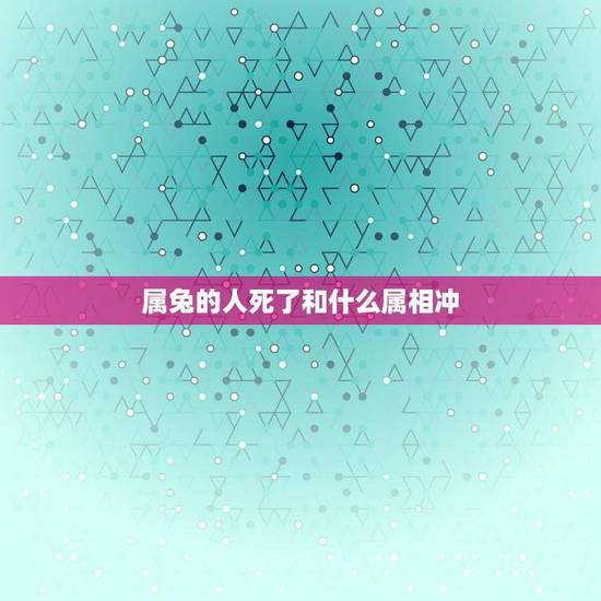 属兔的人死了和什么属相冲(解读中国传统文化中的生肖相冲)