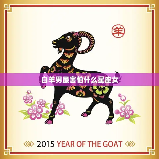 白羊男最害怕什么星座女(揭秘哪些星座女让白羊男闻风丧胆)