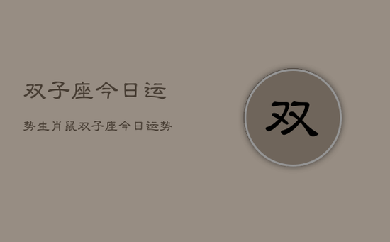 双子座今日运势生肖鼠，双子座今日运势生肖鼠查询