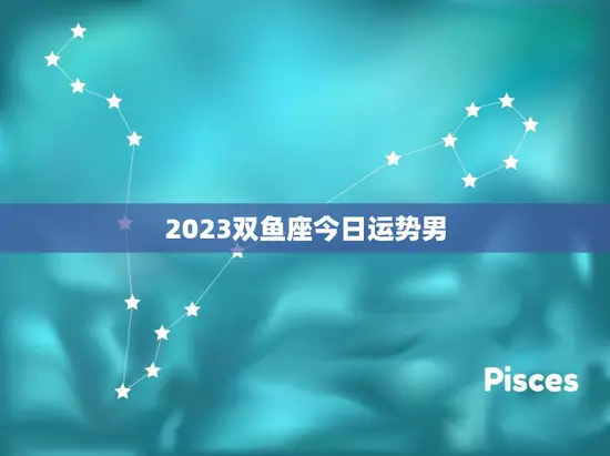 2023双鱼座今日运势男(幸运星座好运连连)