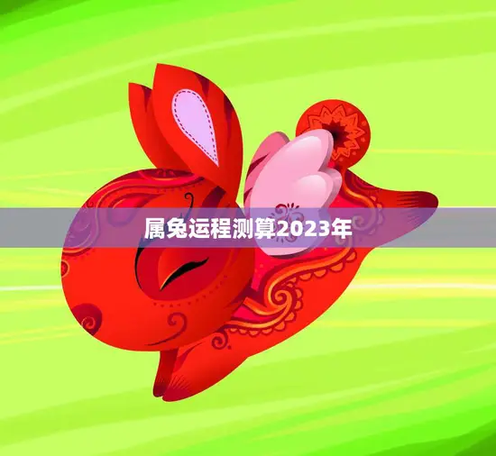 属兔运程测算2023年(兔子们2023年你们的运势如何)
