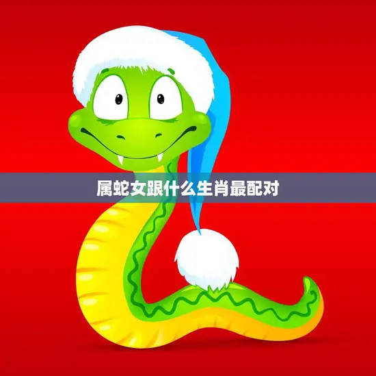 属蛇女跟什么生肖最配对(十二生肖中最佳配偶是谁)