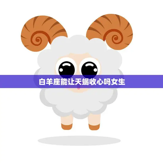 白羊座能让天蝎收心吗女生(解析星座配对的奥秘)