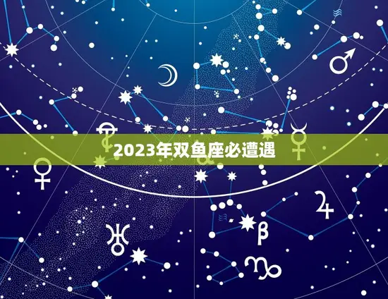 2023年双鱼座必遭遇(星象预测挑战与机遇并存)