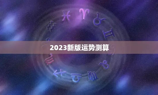 2023新版运势测算(介绍未来运势)
