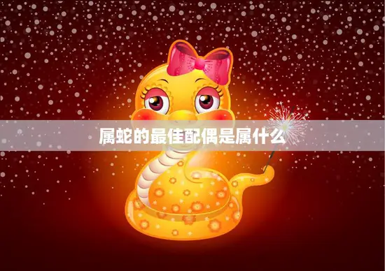 属蛇的最佳配偶是属什么(如何选择最佳的伴侣)