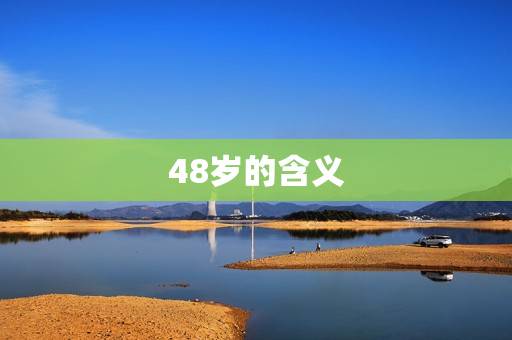 48岁今年多大属什么(介绍人生中的一个重要节点)