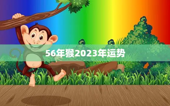 56年猴2023年运势(猴年大展宏图财运亨通)