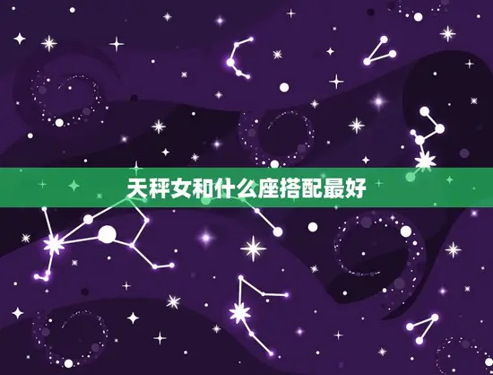 天秤女和什么座搭配(星座配对大介绍)