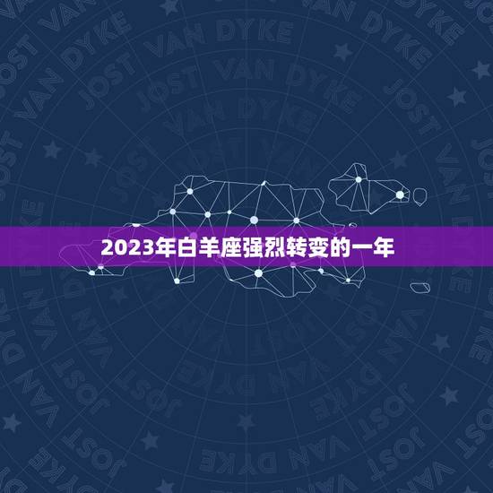 2023年白羊座强烈转变的一年(星象预示白羊座将面临巨变)