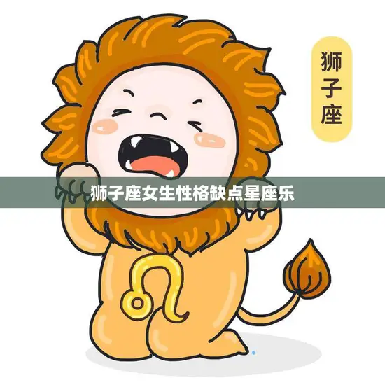 狮子座女生性格缺点星座乐(狮子女的缺点你知道几个)
