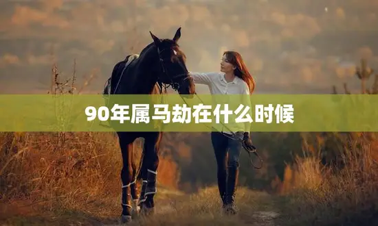 90年属马劫在什么时候(马年出生的你何时迎来劫数)