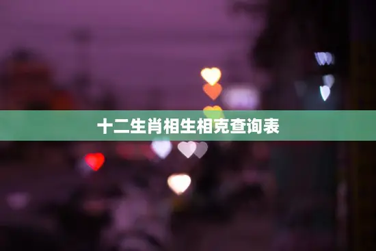 十二生肖相生相克查询表(掌握生肖相克避免不必要的烦恼)