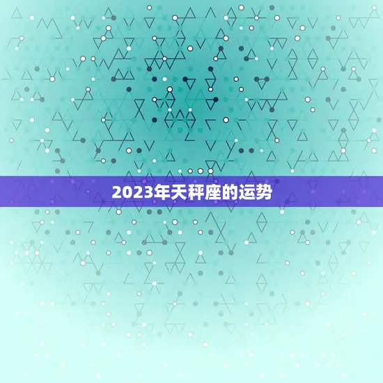 2023年天秤座的运势(平稳发展财运亨通)