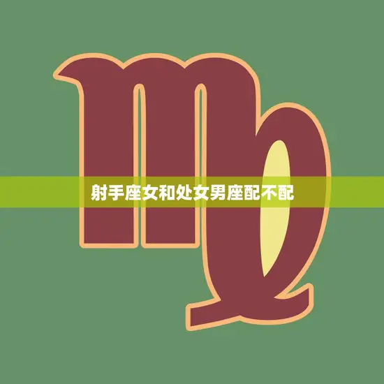 射手座女和处女男座配不配(星座配对分析)