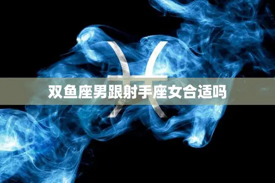 双鱼座男跟射手座女合适吗(星座配对分析)